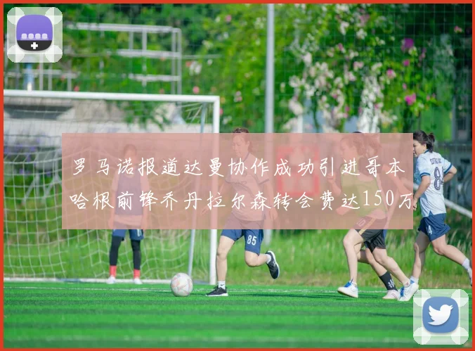 罗马诺报道达曼协作成功引进哥本哈根前锋乔丹拉尔森转会费达150万美元