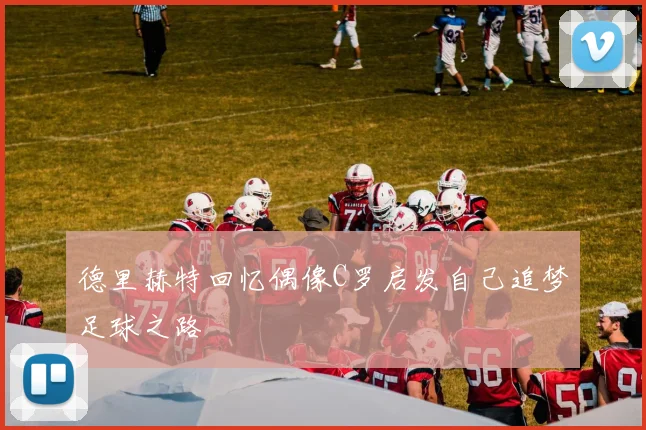 德里赫特回忆偶像C罗启发自己追梦足球之路