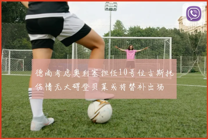 德尚考虑奥利塞担任10号位古斯托伤情无大碍登贝莱或将替补出场