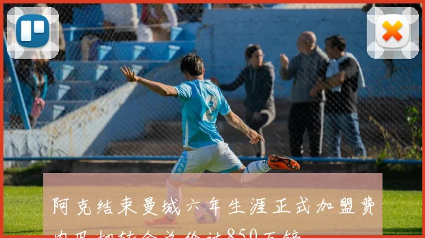 阿克结束曼城六年生涯正式加盟费内巴切转会总价达850万镑