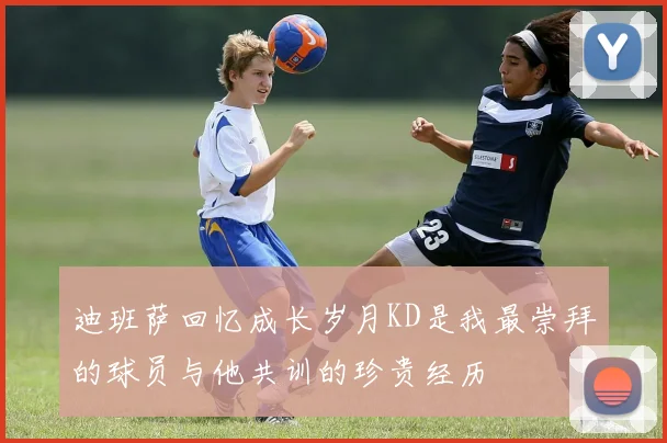 迪班萨回忆成长岁月KD是我最崇拜的球员与他共训的珍贵经历