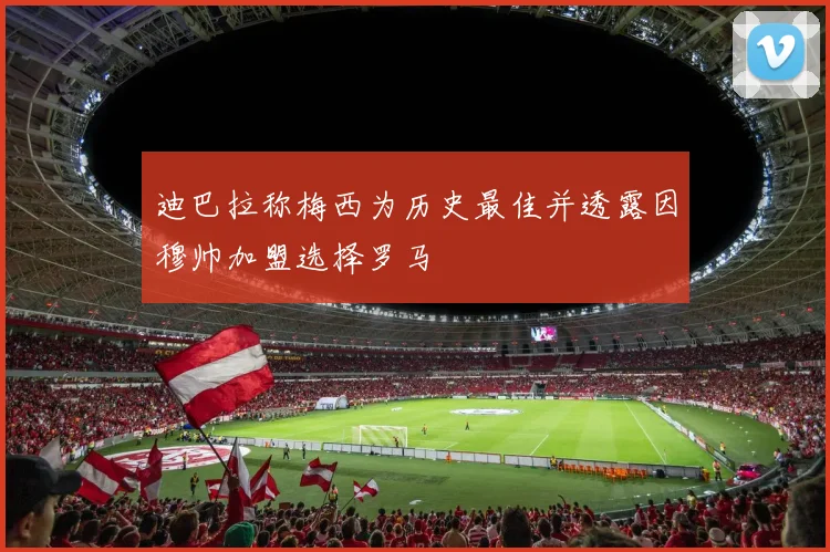 迪巴拉称梅西为历史最佳并透露因穆帅加盟选择罗马