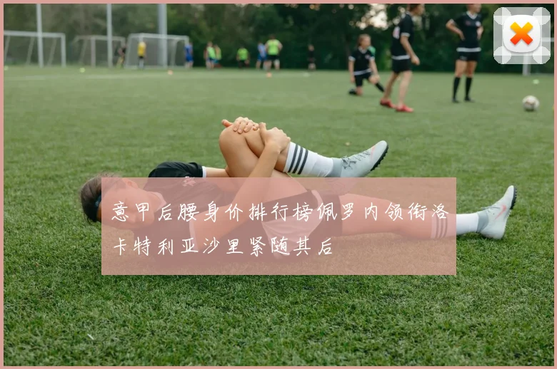 意甲后腰身价排行榜佩罗内领衔洛卡特利亚沙里紧随其后