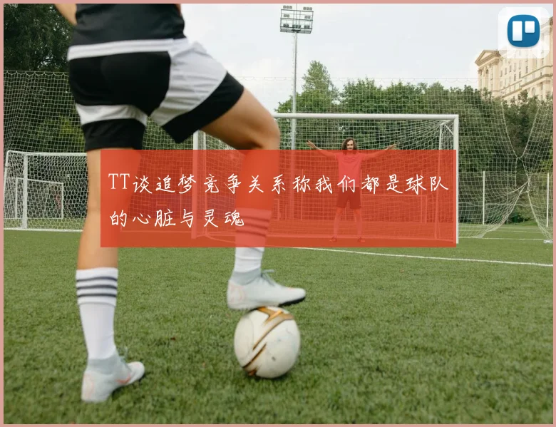 TT谈追梦竞争关系称我们都是球队的心脏与灵魂