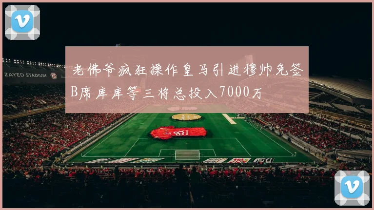 老佛爷疯狂操作皇马引进穆帅免签B席库库等三将总投入7000万
