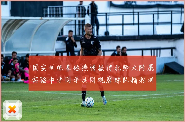 国安训练基地热情接待北师大附属实验中学同学共同观摩球队精彩训练活动