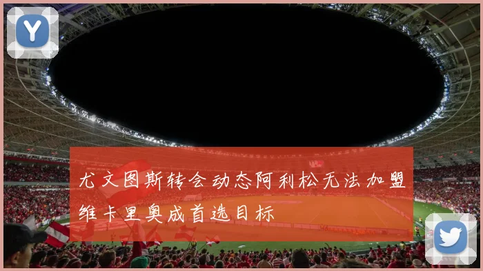 尤文图斯转会动态阿利松无法加盟维卡里奥成首选目标