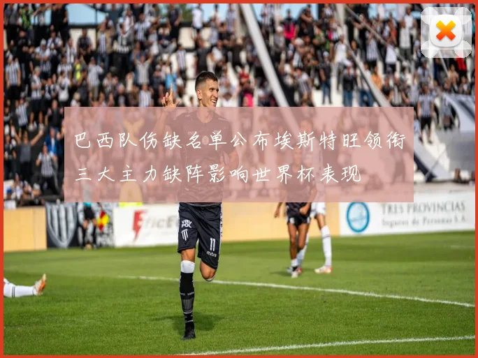 巴西队伤缺名单公布埃斯特旺领衔三大主力缺阵影响世界杯表现