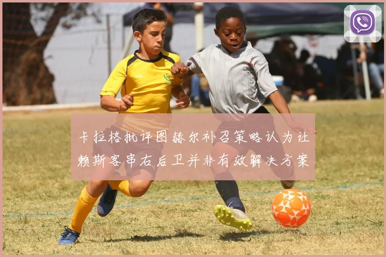 卡拉格批评图赫尔补召策略认为让赖斯客串右后卫并非有效解决方案