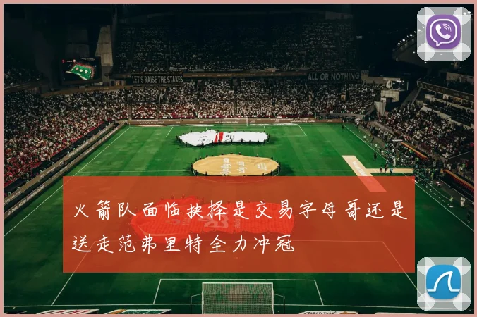 火箭队面临抉择是交易字母哥还是送走范弗里特全力冲冠